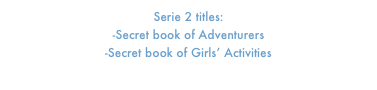 Serie 2 titles:   
-Secret book of Adventurers
-Secret book of Girls’ Activities
